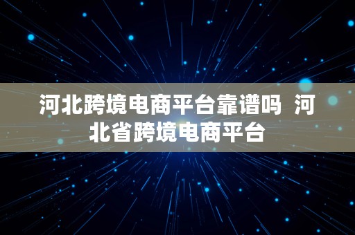 河北跨境电商平台靠谱吗  河北省跨境电商平台