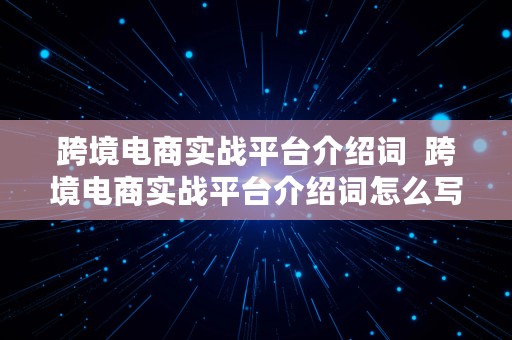 跨境电商实战平台介绍词  跨境电商实战平台介绍词怎么写