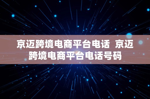 京迈跨境电商平台电话  京迈跨境电商平台电话号码