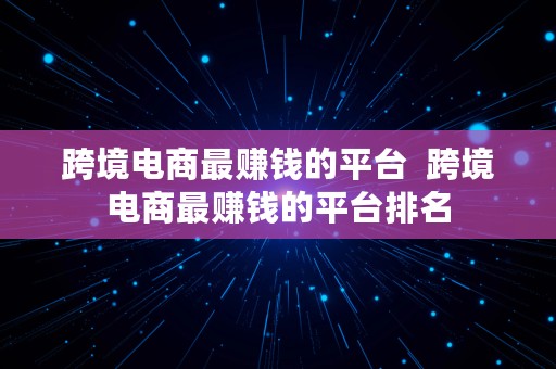 跨境电商最赚钱的平台  跨境电商最赚钱的平台排名