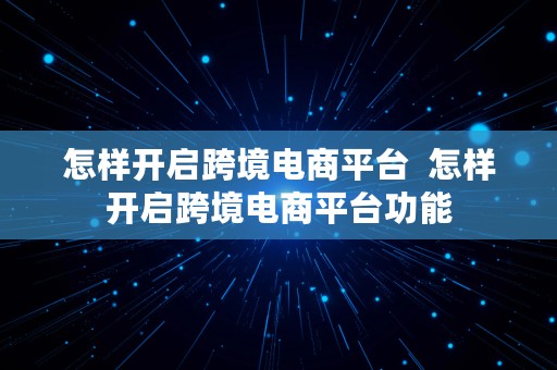 怎样开启跨境电商平台  怎样开启跨境电商平台功能