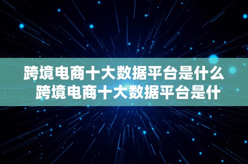 跨境电商十大数据平台是什么  跨境电商十大数据平台是什么意思