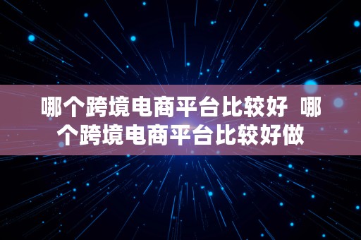 哪个跨境电商平台比较好  哪个跨境电商平台比较好做