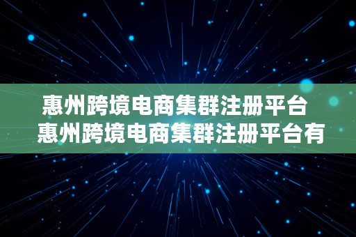 惠州跨境电商集群注册平台  惠州跨境电商集群注册平台有哪些