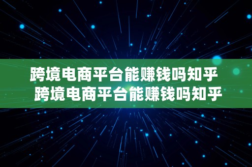 跨境电商平台能赚钱吗知乎  跨境电商平台能赚钱吗知乎