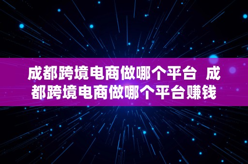 成都跨境电商做哪个平台  成都跨境电商做哪个平台赚钱