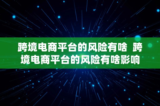 跨境电商平台的风险有啥  跨境电商平台的风险有啥影响