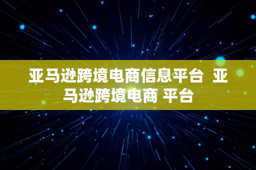 亚马逊跨境电商信息平台  亚马逊跨境电商 平台