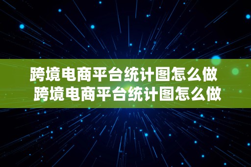 跨境电商平台统计图怎么做  跨境电商平台统计图怎么做的