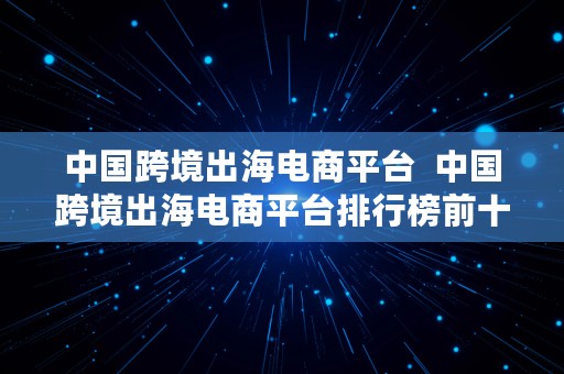 中国跨境出海电商平台  中国跨境出海电商平台排行榜前十名