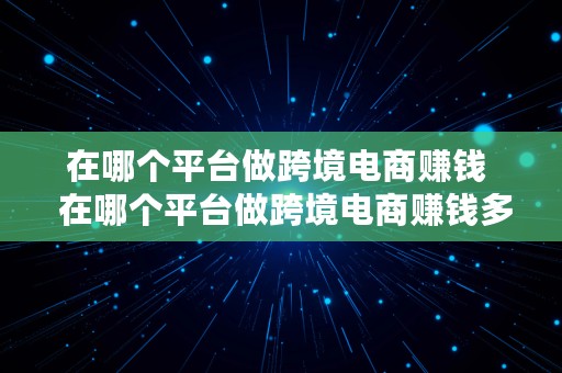 在哪个平台做跨境电商赚钱  在哪个平台做跨境电商赚钱多