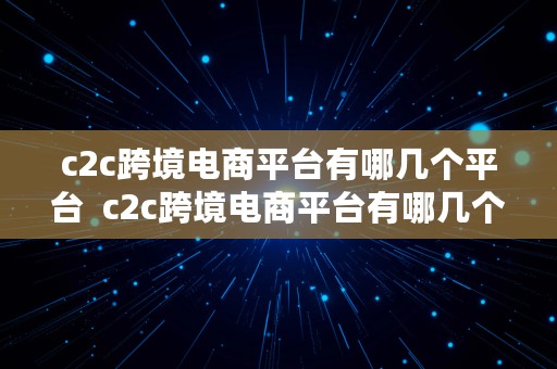 c2c跨境电商平台有哪几个平台  c2c跨境电商平台有哪几个平台