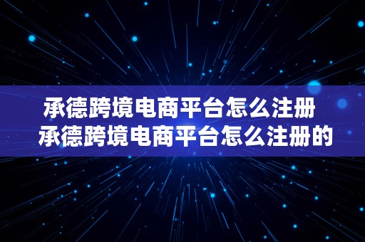 承德跨境电商平台怎么注册  承德跨境电商平台怎么注册的