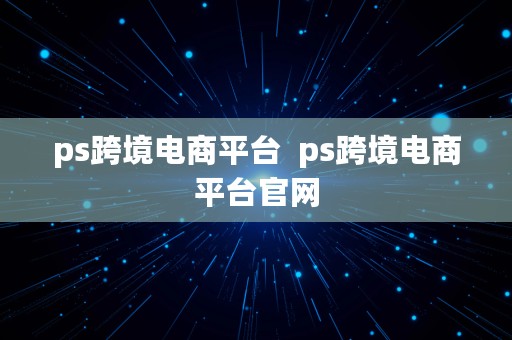 ps跨境电商平台  ps跨境电商平台官网