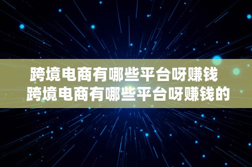 跨境电商有哪些平台呀赚钱  跨境电商有哪些平台呀赚钱的