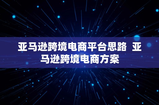 亚马逊跨境电商平台思路  亚马逊跨境电商方案