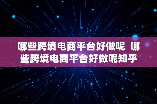 哪些跨境电商平台好做呢  哪些跨境电商平台好做呢知乎