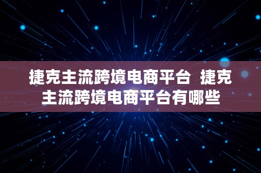 捷克主流跨境电商平台  捷克主流跨境电商平台有哪些