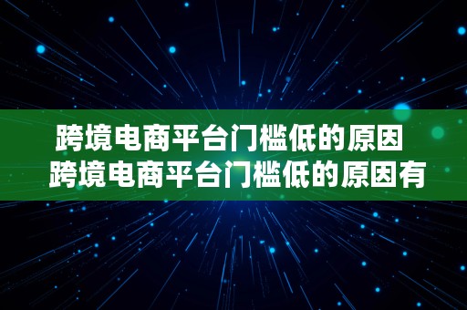 跨境电商平台门槛低的原因  跨境电商平台门槛低的原因有哪些