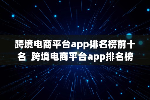 跨境电商平台app排名榜前十名  跨境电商平台app排名榜前十名有哪些