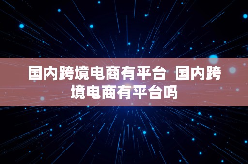 国内跨境电商有平台  国内跨境电商有平台吗