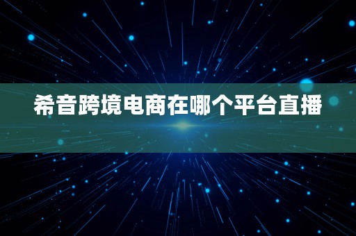 希音跨境电商在哪个平台直播  