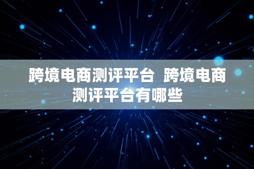 跨境电商测评平台  跨境电商测评平台有哪些