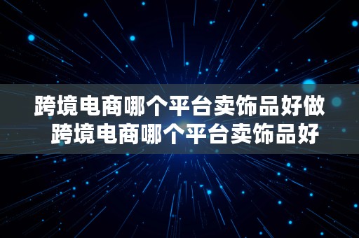 跨境电商哪个平台卖饰品好做  跨境电商哪个平台卖饰品好做呢