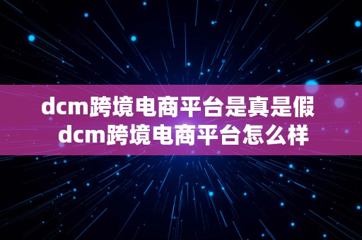 dcm跨境电商平台是真是假  dcm跨境电商平台怎么样