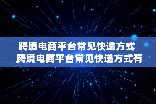 跨境电商平台常见快递方式  跨境电商平台常见快递方式有哪些