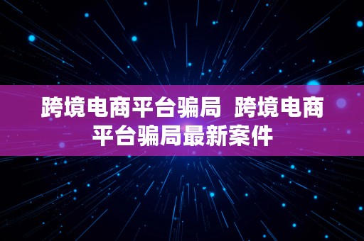 跨境电商平台骗局  跨境电商平台骗局最新案件