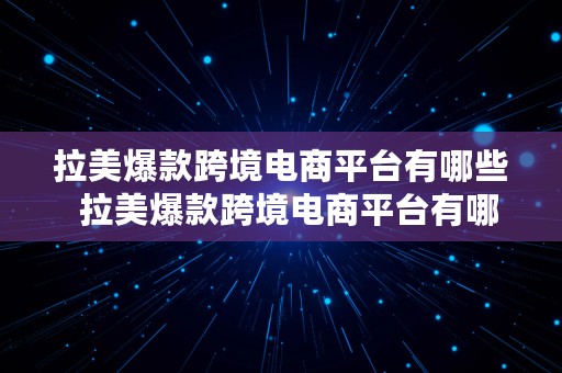 拉美爆款跨境电商平台有哪些  拉美爆款跨境电商平台有哪些公司