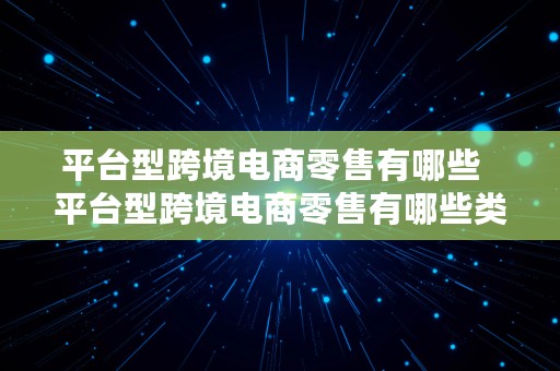 平台型跨境电商零售有哪些  平台型跨境电商零售有哪些类型