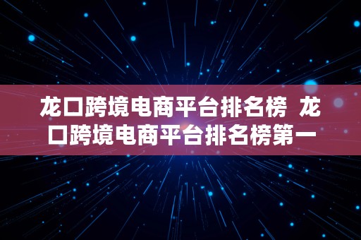 龙口跨境电商平台排名榜  龙口跨境电商平台排名榜第一