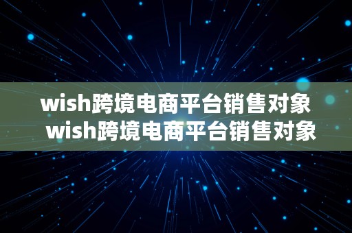 wish跨境电商平台销售对象  wish跨境电商平台销售对象是