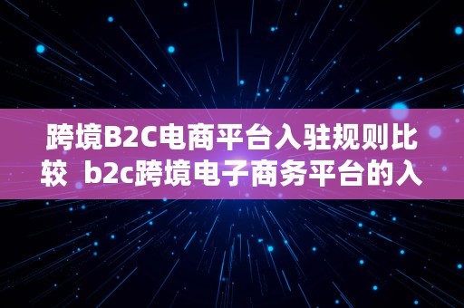 跨境B2C电商平台入驻规则比较  b2c跨境电子商务平台的入驻要求