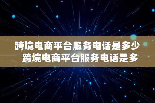 跨境电商平台服务电话是多少  跨境电商平台服务电话是多少号