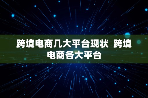 跨境电商几大平台现状  跨境电商各大平台