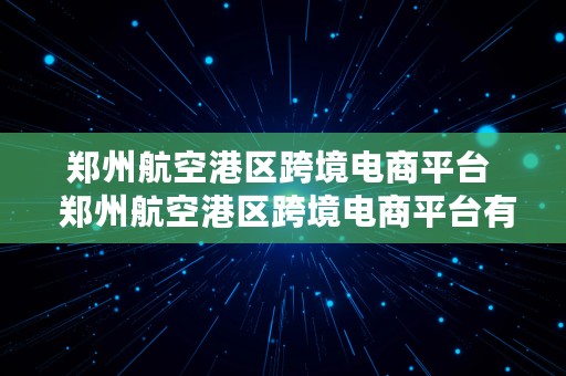 郑州航空港区跨境电商平台  郑州航空港区跨境电商平台有哪些