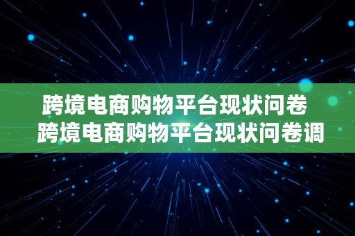 跨境电商购物平台现状问卷  跨境电商购物平台现状问卷调查