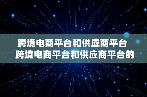 跨境电商平台和供应商平台  跨境电商平台和供应商平台的区别