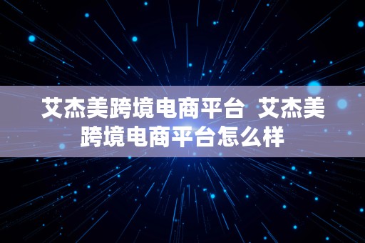 艾杰美跨境电商平台  艾杰美跨境电商平台怎么样