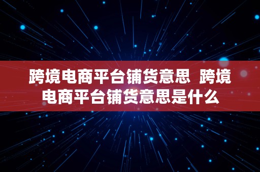 跨境电商平台铺货意思  跨境电商平台铺货意思是什么