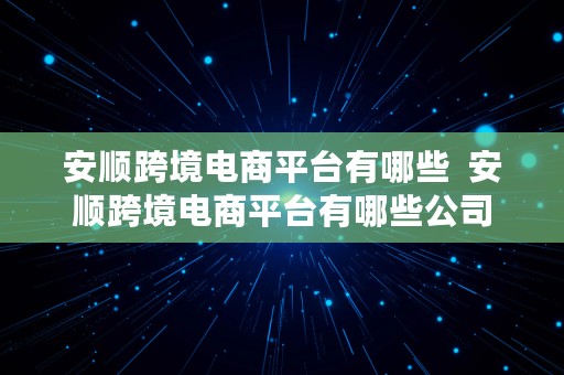 安顺跨境电商平台有哪些  安顺跨境电商平台有哪些公司