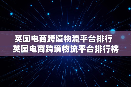 英国电商跨境物流平台排行  英国电商跨境物流平台排行榜