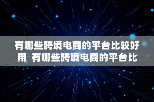 有哪些跨境电商的平台比较好用  有哪些跨境电商的平台比较好用的