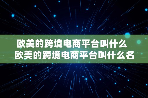 欧美的跨境电商平台叫什么  欧美的跨境电商平台叫什么名字