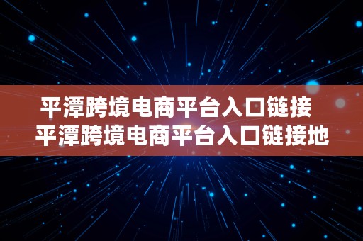 平潭跨境电商平台入口链接  平潭跨境电商平台入口链接地址