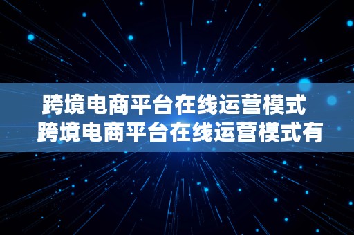 跨境电商平台在线运营模式  跨境电商平台在线运营模式有哪些