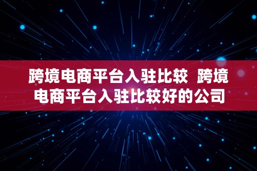 跨境电商平台入驻比较  跨境电商平台入驻比较好的公司